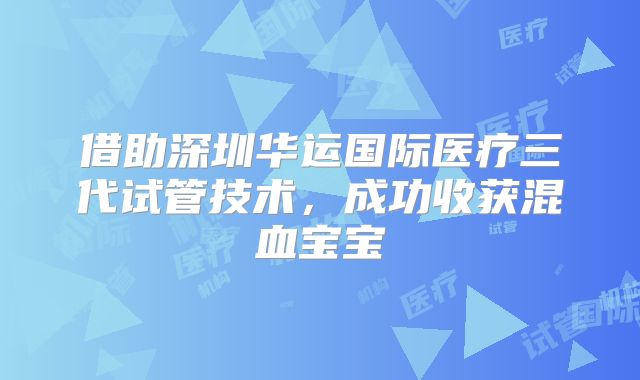 借助深圳华运国际医疗三代试管技术，成功收获混血宝宝