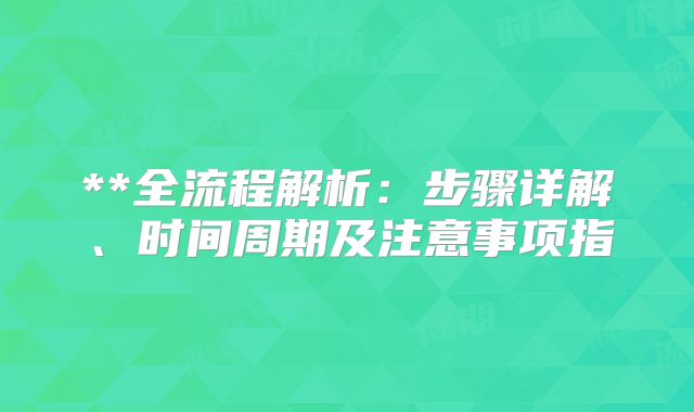 **全流程解析：步骤详解、时间周期及注意事项指