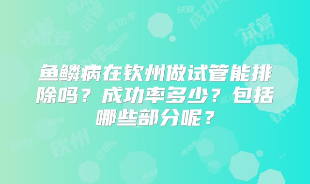 鱼鳞病在钦州做试管能排除吗？成功率多少？包括哪些部分呢？