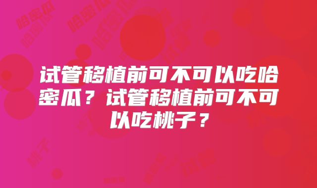 试管移植前可不可以吃哈密瓜？试管移植前可不可以吃桃子？