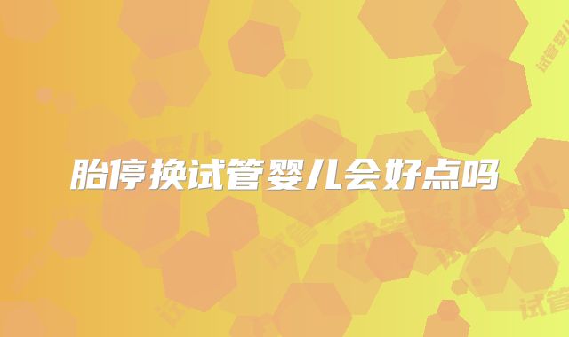 胎停换试管婴儿会好点吗