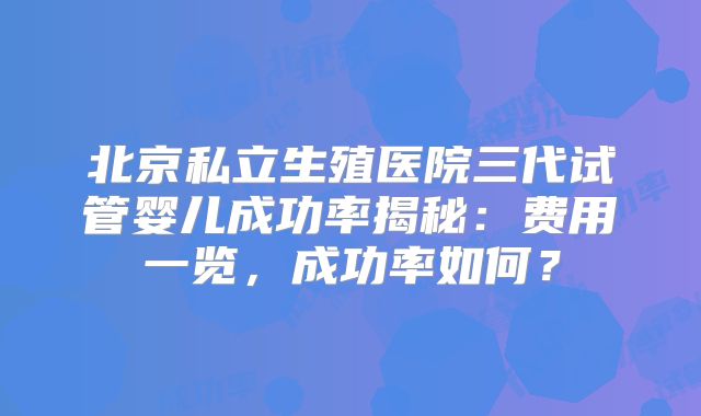 北京私立生殖医院三代试管婴儿成功率揭秘：费用一览，成功率如何？