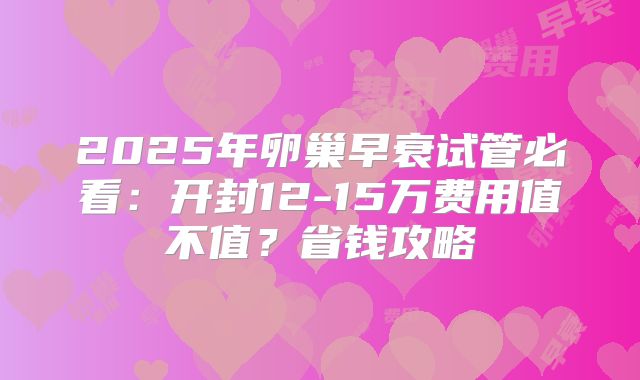 2025年卵巢早衰试管必看：开封12-15万费用值不值？省钱攻略