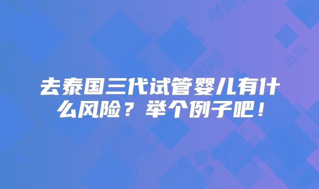 去泰国三代试管婴儿有什么风险?举个例子吧!