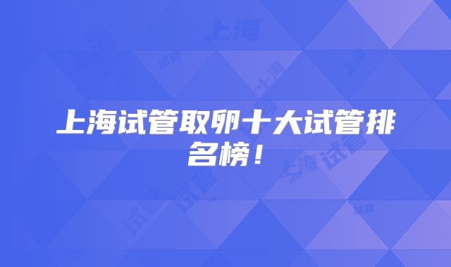 上海试管取卵十大试管排名榜！