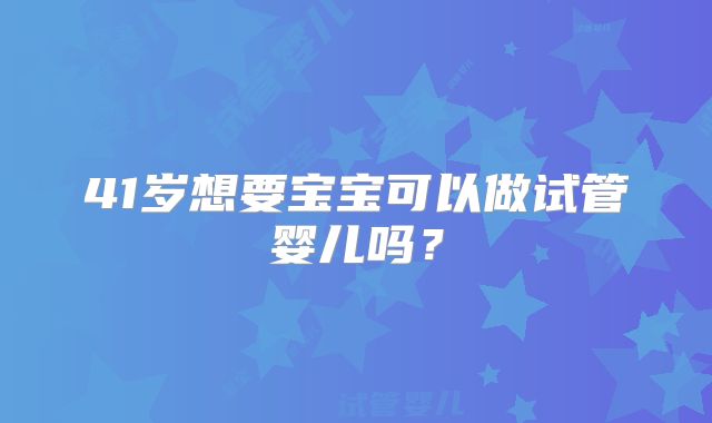 41岁想要宝宝可以做试管婴儿吗？