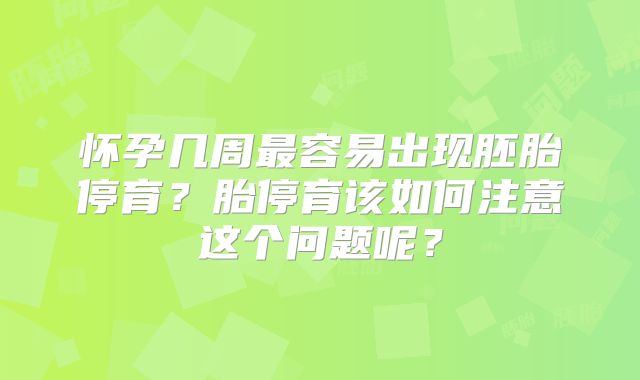怀孕几周最容易出现胚胎停育？胎停育该如何注意这个问题呢？