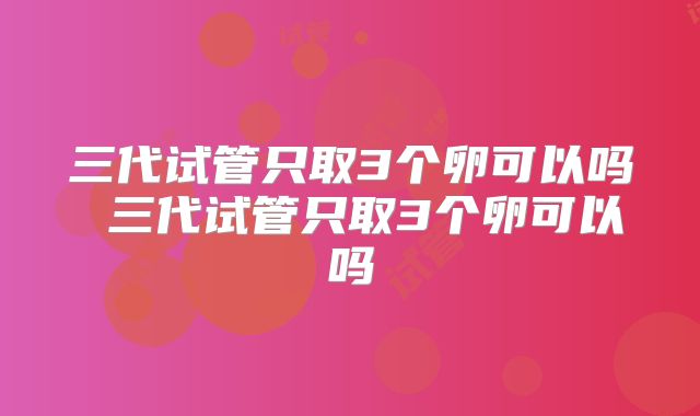 三代试管只取3个卵可以吗 三代试管只取3个卵可以吗