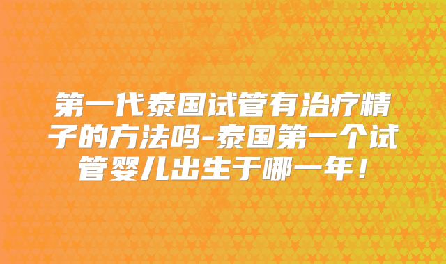 第一代泰国试管有治疗精子的方法吗-泰国第一个试管婴儿出生于哪一年！