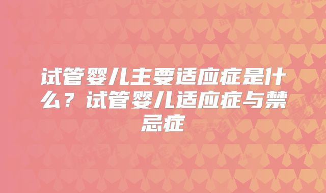 试管婴儿主要适应症是什么？试管婴儿适应症与禁忌症