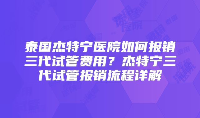 泰国杰特宁医院如何报销三代试管费用？杰特宁三代试管报销流程详解