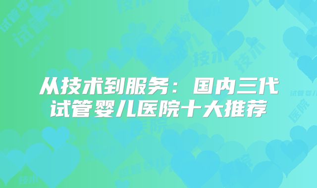 从技术到服务：国内三代试管婴儿医院十大推荐