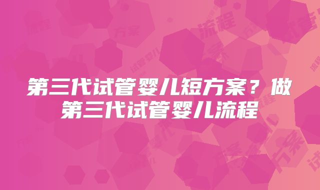 第三代试管婴儿短方案？做第三代试管婴儿流程