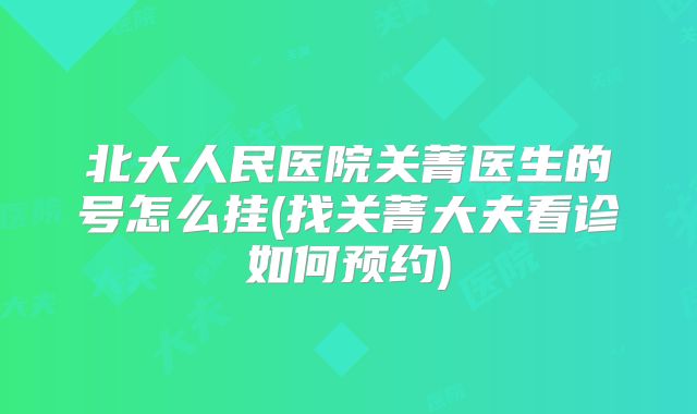 北大人民医院关菁医生的号怎么挂(找关菁大夫看诊如何预约)