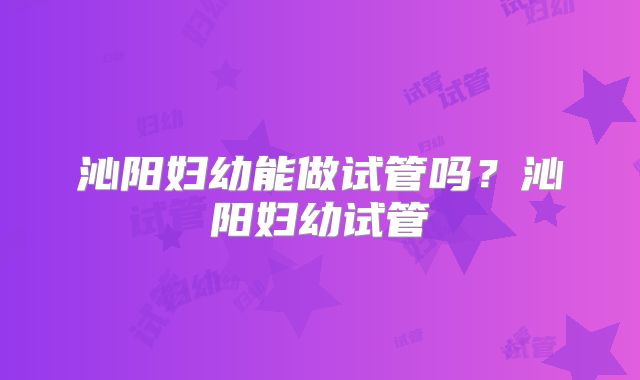 沁阳妇幼能做试管吗?沁阳妇幼试管