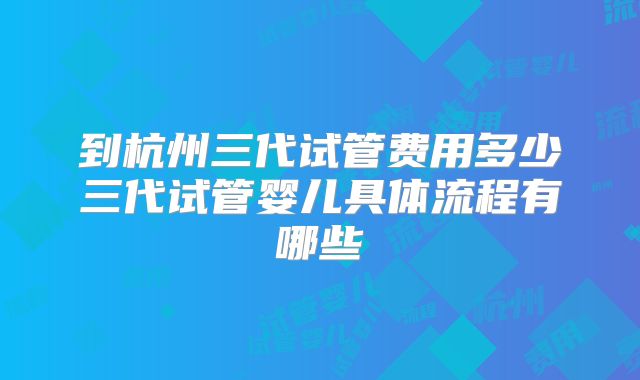 到杭州三代试管费用多少三代试管婴儿具体流程有哪些