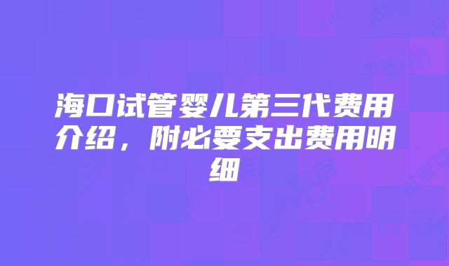海口试管婴儿第三代费用介绍,附必要支出费用明细
