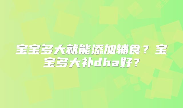 宝宝多大就能添加辅食?宝宝多大补dha好?