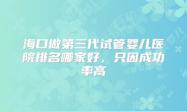 海口做第三代试管婴儿医院排名哪家好，只因成功率高