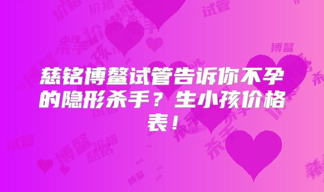 慈铭博鳌试管告诉你不孕的隐形杀手？生小孩价格表！