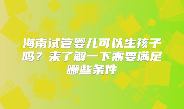 海南试管婴儿可以生孩子吗?来了解一下需要满足哪些条件