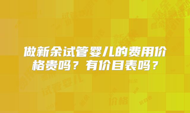 做新余试管婴儿的费用价格贵吗？有价目表吗？