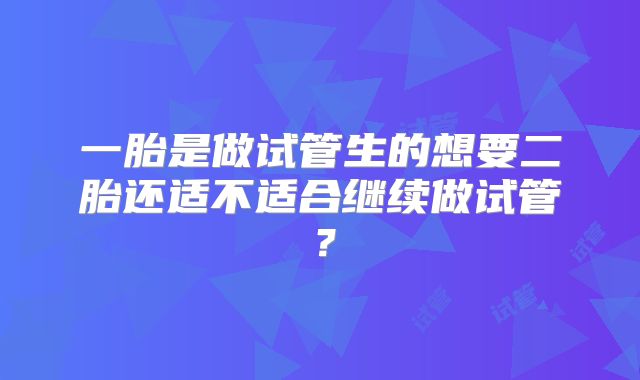 一胎是做试管生的想要二胎还适不适合继续做试管？