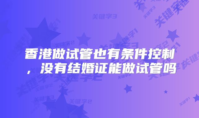 香港做试管也有条件控制,没有结婚证能做试管吗
