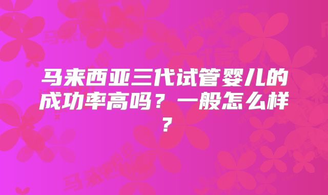 马来西亚三代试管婴儿的成功率高吗？一般怎么样？