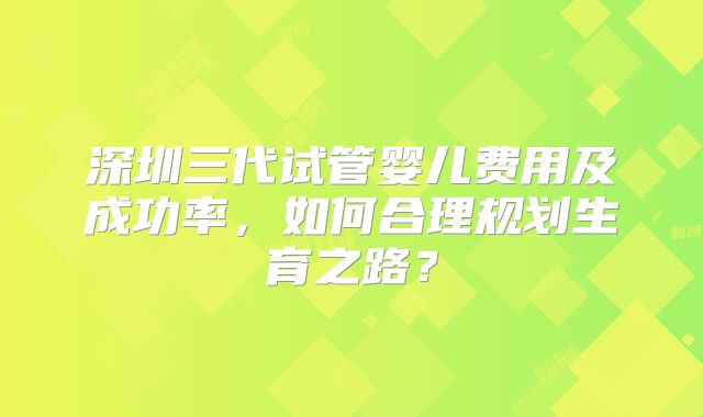 深圳三代试管婴儿费用及成功率,如何合理规划生育之路?