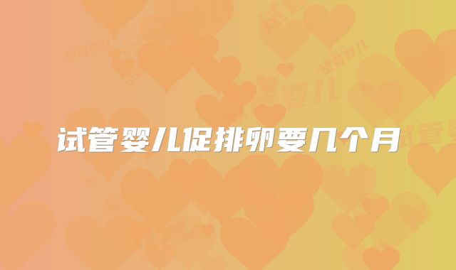 试管婴儿促排卵要几个月