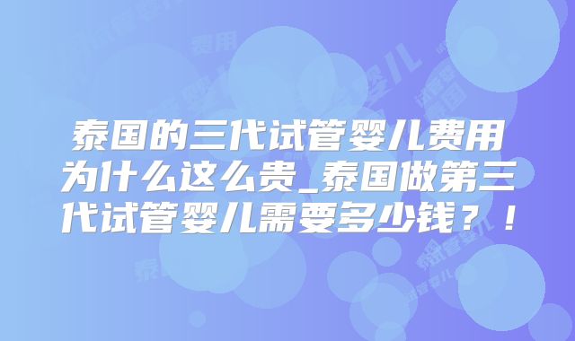 泰国的三代试管婴儿费用为什么这么贵_泰国做第三代试管婴儿需要多少钱？！