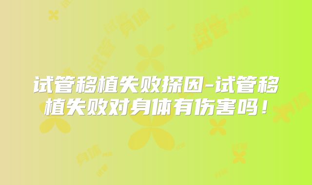 试管移植失败探因-试管移植失败对身体有伤害吗！