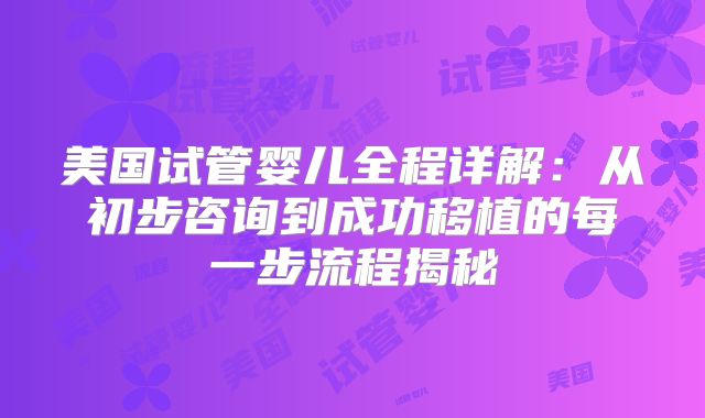 美国试管婴儿全程详解：从初步咨询到成功移植的每一步流程揭秘