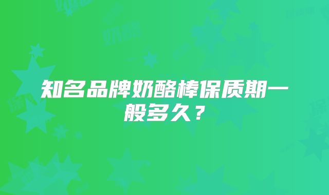 知名品牌奶酪棒保质期一般多久？