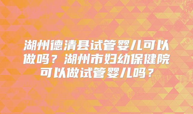 湖州德清县试管婴儿可以做吗？湖州市妇幼保健院可以做试管婴儿吗？