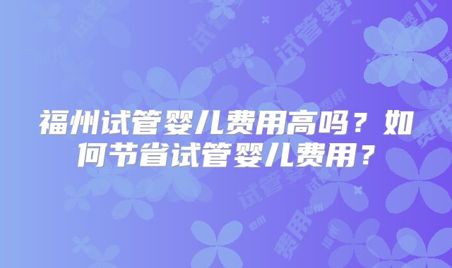 福州试管婴儿费用高吗？如何节省试管婴儿费用？