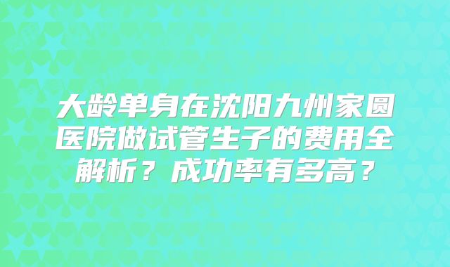 大龄单身在沈阳九州家圆医院做试管生子的费用全解析？成功率有多高？