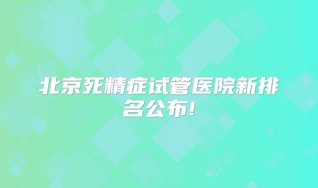 北京死精症试管医院新排名公布!