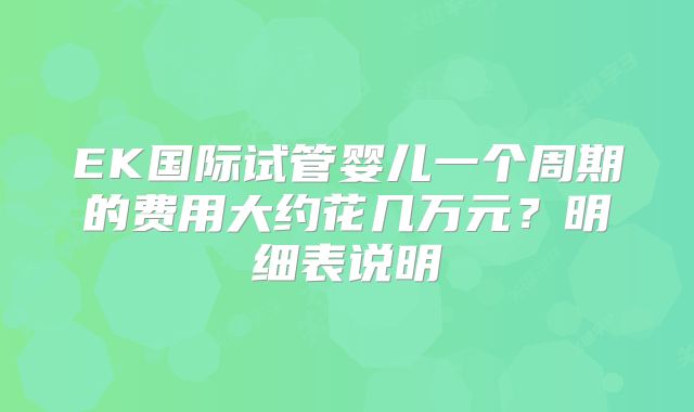 EK国际试管婴儿一个周期的费用大约花几万元？明细表说明