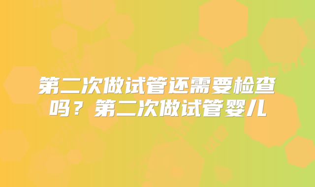 第二次做试管还需要检查吗?第二次做试管婴儿