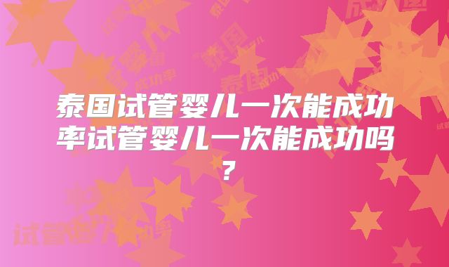 泰国试管婴儿一次能成功率试管婴儿一次能成功吗？
