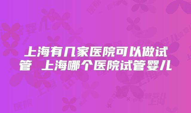 上海有几家医院可以做试管 上海哪个医院试管婴儿
