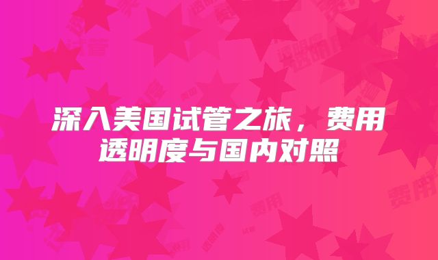 深入美国试管之旅，费用透明度与国内对照