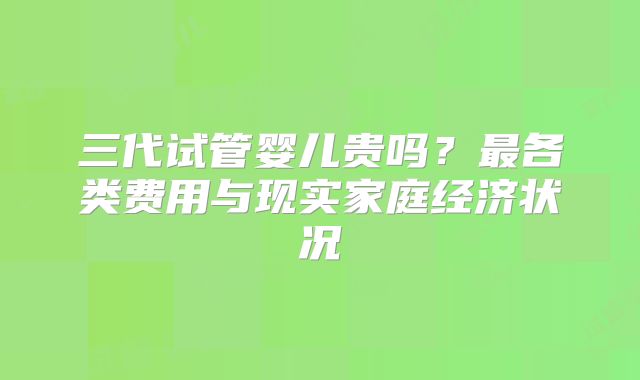 三代试管婴儿贵吗？最各类费用与现实家庭经济状况