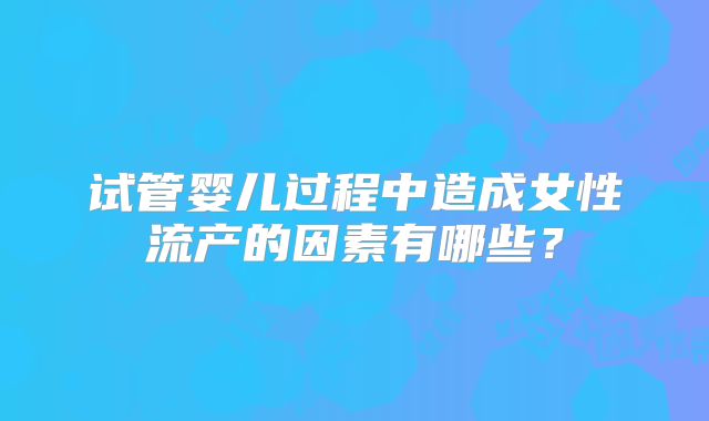 试管婴儿过程中造成女性流产的因素有哪些？