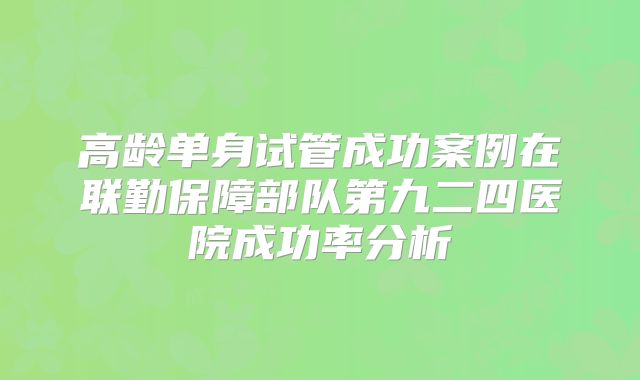 高龄单身试管成功案例在联勤保障部队第九二四医院成功率分析