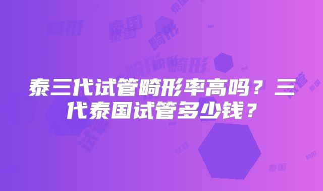 泰三代试管畸形率高吗？三代泰国试管多少钱？