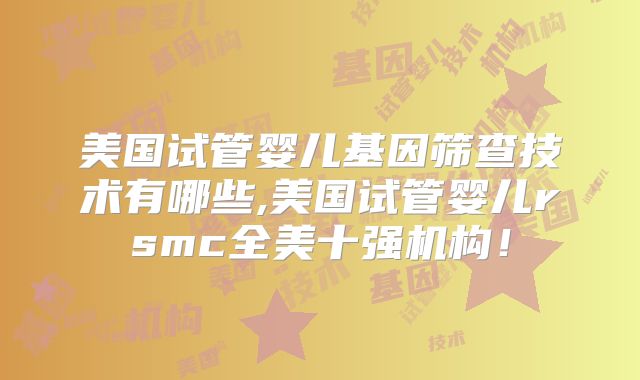 美国试管婴儿基因筛查技术有哪些,美国试管婴儿rsmc全美十强机构！