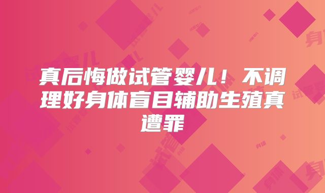真后悔做试管婴儿！不调理好身体盲目辅助生殖真遭罪